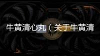 牛黃清心丸（關于牛黃清心丸的基本情況說明介紹）