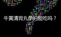 牛黃清胃丸孕婦能吃嗎？孕婦禁服牛黃清胃丸