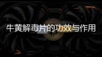 牛黃解毒片的功效與作用全面解析