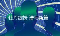 牡丹綻妍 譜寫新篇