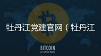 牡丹江黨建官網（牡丹江黨建網）