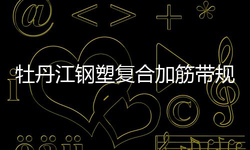 牡丹江鋼塑復合加筋帶規格齊全