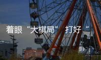 著眼“大棋局” 打好“組合拳”