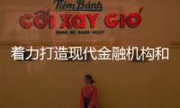 著力打造現(xiàn)代金融機(jī)構(gòu)和市場(chǎng)體系