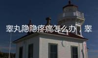 睪丸隱隱疼痛怎么辦，睪丸隱隱疼痛是怎么回事
