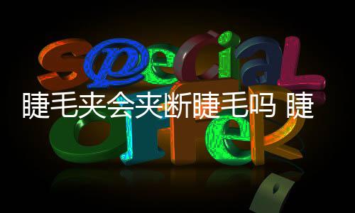 睫毛夾會夾斷睫毛嗎 睫毛夾為什么會夾斷睫毛
