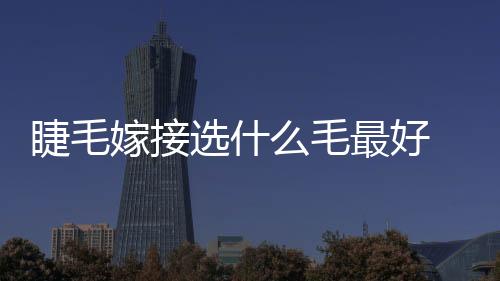睫毛嫁接選什么毛最好 嫁接睫毛哪個粗度最好