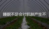 睡眠不足會對肌膚產生不好影響