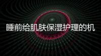 睡前給肌膚保濕護理的機會，夜間護膚步驟關(guān)鍵性強
