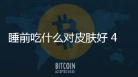 睡前吃什么對皮膚好 4種睡前美食