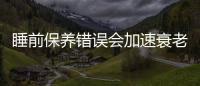 睡前保養錯誤會加速衰老！