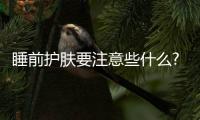 睡前護(hù)膚要注意些什么? 這4點(diǎn)做不好難怪老得快