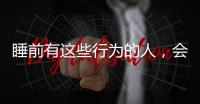 睡前有這些行為的人，會導致睡眠質量下降，若你有，要及時改正