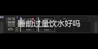 睡前過量飲水好嗎