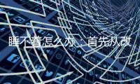 睡不著怎么辦：首先從改造你的床開始【健康】風尚中國網