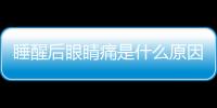 睡醒后眼睛痛是什么原因（眼睛痛是什么原因）