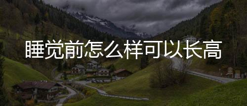 睡覺(jué)前怎么樣可以長(zhǎng)高