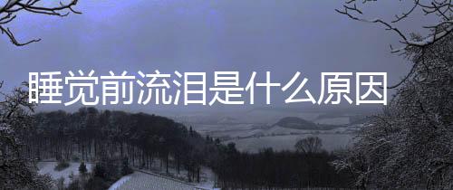 睡覺前流淚是什么原因 6大原因需注意