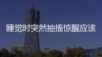 睡覺(jué)時(shí)突然抽搐驚醒應(yīng)該如何回事