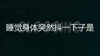 睡覺身體突然抖一下子是應(yīng)該如何回事