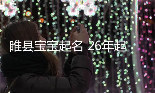 睢縣寶寶起名 26年起名經驗 國學起名新勢力