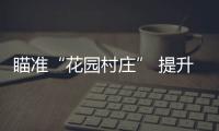 瞄準“花園村莊” 提升幸福指數