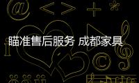 瞄準(zhǔn)售后服務(wù) 成都家具致力精品欲創(chuàng)4S標(biāo)準(zhǔn)