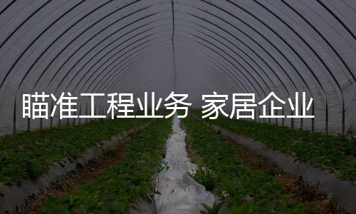 瞄準工程業務 家居企業卻遇現金流瓶頸？