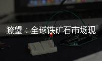 瞭望：全球鐵礦石市場現變局 國內鋼鐵應主動參與定價