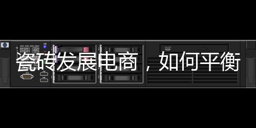 瓷磚發展電商，如何平衡線上線下利益？