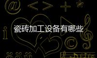 瓷磚加工設備有哪些