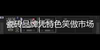 瓷磚品牌憑特色笑傲市場
