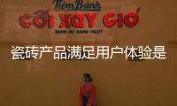 瓷磚產品滿足用戶體驗是關鍵