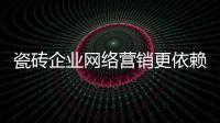 瓷磚企業網絡營銷更依賴口碑