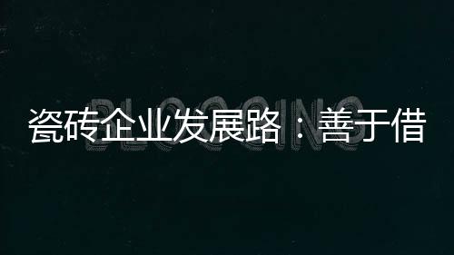 瓷磚企業發展路：善于借鑒，勇于創新