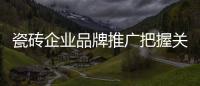 瓷磚企業品牌推廣把握關鍵點
