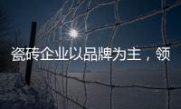 瓷磚企業(yè)以品牌為主，領(lǐng)導(dǎo)行業(yè)發(fā)展