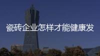 瓷磚企業(yè)怎樣才能健康發(fā)展？