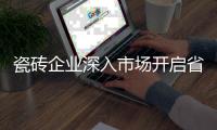 瓷磚企業(yè)深入市場(chǎng)開(kāi)啟省力模式