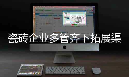 瓷磚企業(yè)多管齊下拓展渠道