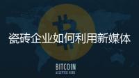 瓷磚企業(yè)如何利用新媒體創(chuàng)新？