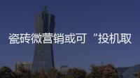 瓷磚微營銷或可“投機(jī)取巧”