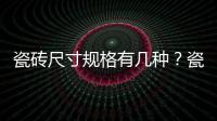 瓷磚尺寸規(guī)格有幾種？瓷磚尺寸如何選擇？