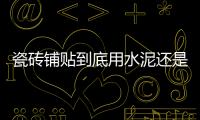 瓷磚鋪貼到底用水泥還是瓷磚膠？