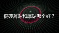 瓷磚薄貼和厚貼哪個好？瓷磚薄貼和厚貼的優缺點