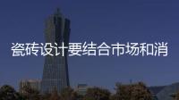 瓷磚設(shè)計要結(jié)合市場和消費者需求