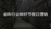 瓷磚行業(yè)做好節(jié)假日營銷要有訣竅