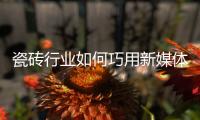 瓷磚行業如何巧用新媒體走出困境？