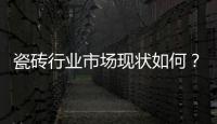 瓷磚行業(yè)市場現(xiàn)狀如何？瓷磚行業(yè)市場進出口情況分析