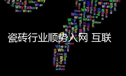 瓷磚行業順勢入網 互聯網+工業4.0